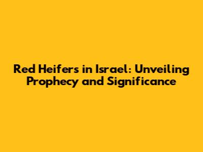 Red Heifers in Israel: Unveiling Prophecy and Significance
