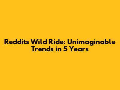 Reddit's Wild Ride: Unimaginable Trends in 5 Years