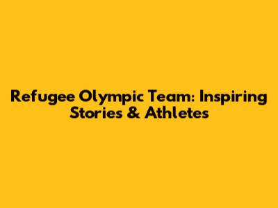 Refugee Olympic Team: Inspiring Stories & Athletes