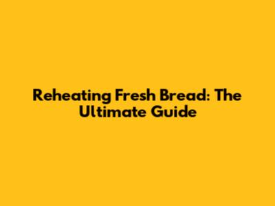 Reheating Fresh Bread: The Ultimate Guide