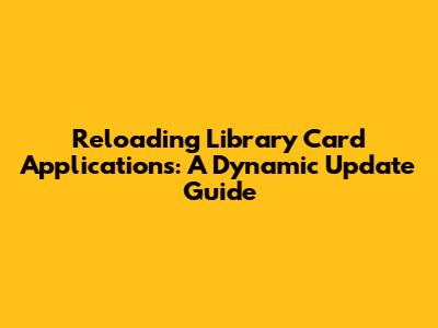 Reloading Library Card Applications: A Dynamic Update Guide