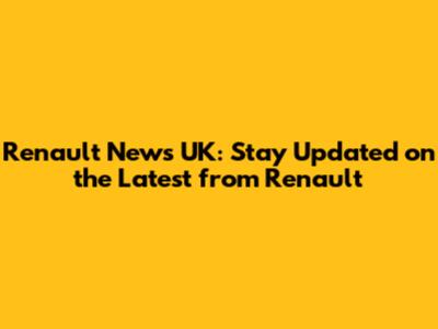 Renault News UK: Stay Updated on the Latest from Renault