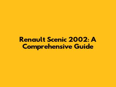 Renault Scenic 2002: A Comprehensive Guide