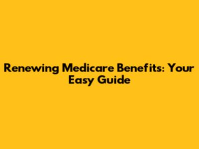 Renewing Medicare Benefits: Your Easy Guide