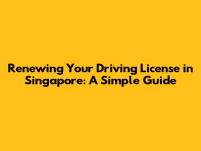 Renewing Your Driving License in Singapore: A Simple Guide