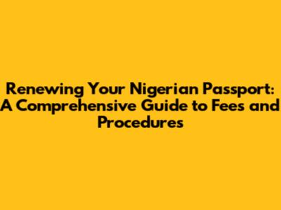 Renewing Your Nigerian Passport: A Comprehensive Guide to Fees and Procedures
