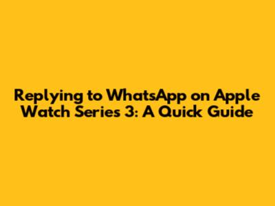Replying to WhatsApp on Apple Watch Series 3: A Quick Guide