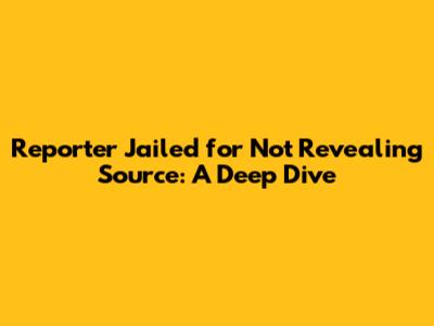 Reporter Jailed for Not Revealing Source: A Deep Dive