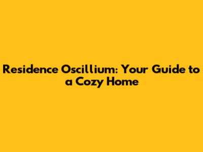 Residence Oscillium: Your Guide to a Cozy Home