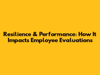 Resilience & Performance: How It Impacts Employee Evaluations