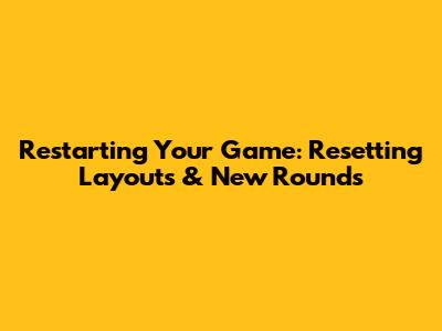 Restarting Your Game: Resetting Layouts & New Rounds
