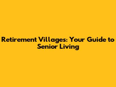 Retirement Villages: Your Guide to Senior Living
