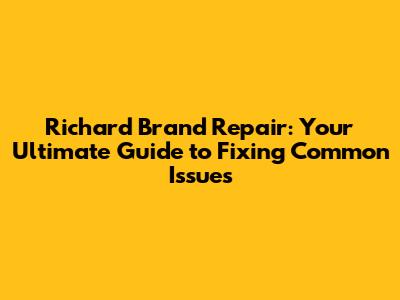 Richard Brand Repair: Your Ultimate Guide to Fixing Common Issues