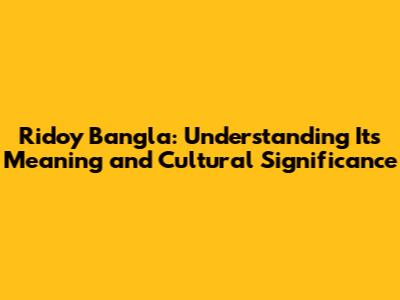 Ridoy Bangla: Understanding Its Meaning and Cultural Significance