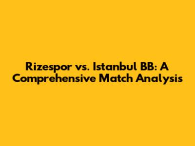 Rizespor vs. Istanbul BB: A Comprehensive Match Analysis