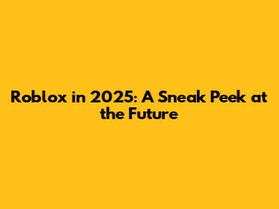 Roblox in 2025: A Sneak Peek at the Future