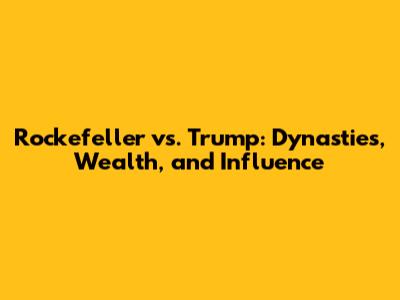 Rockefeller vs. Trump: Dynasties, Wealth, and Influence