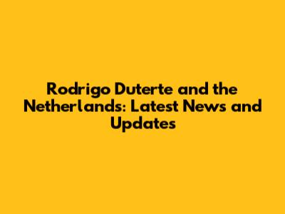 Rodrigo Duterte and the Netherlands: Latest News and Updates