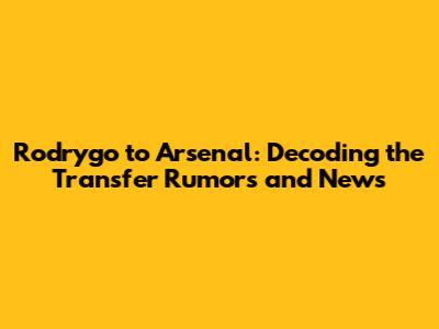Rodrygo to Arsenal: Decoding the Transfer Rumors and News