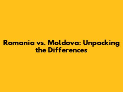 Romania vs. Moldova: Unpacking the Differences