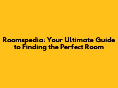 Roomspedia: Your Ultimate Guide to Finding the Perfect Room