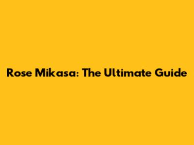Rose Mikasa: The Ultimate Guide