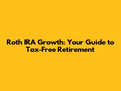 Roth IRA Growth: Your Guide to Tax-Free Retirement