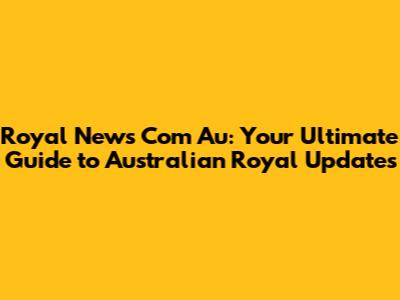 Royal News Com Au: Your Ultimate Guide to Australian Royal Updates