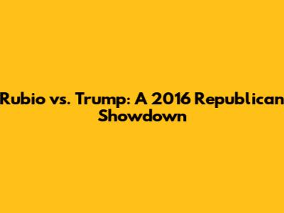 Rubio vs. Trump: A 2016 Republican Showdown