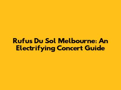 Rufus Du Sol Melbourne: An Electrifying Concert Guide