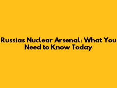 Russia's Nuclear Arsenal: What You Need to Know Today