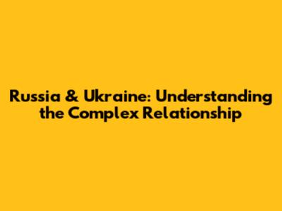 Russia & Ukraine: Understanding the Complex Relationship