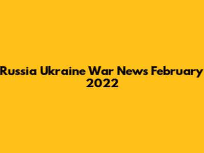 Russia Ukraine War News February 2022