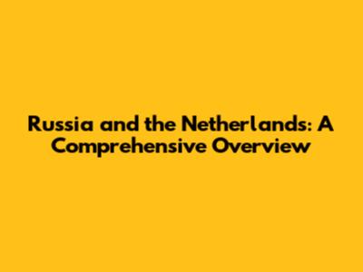 Russia and the Netherlands: A Comprehensive Overview