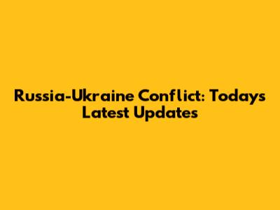 Russia-Ukraine Conflict: Today's Latest Updates