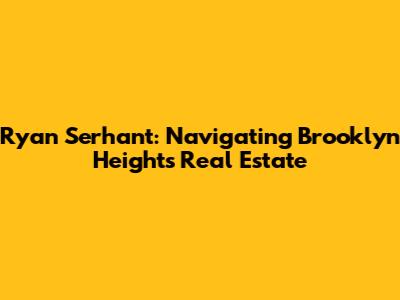 Ryan Serhant: Navigating Brooklyn Heights Real Estate