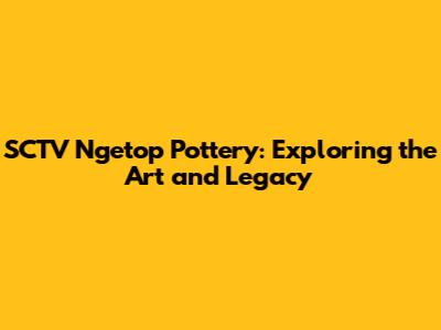 SCTV Ngetop Pottery: Exploring the Art and Legacy