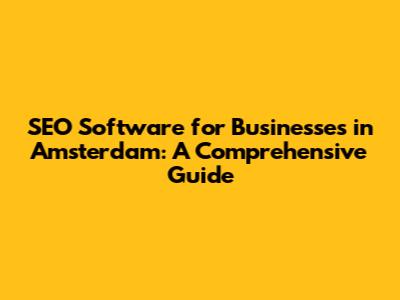 SEO Software for Businesses in Amsterdam: A Comprehensive Guide