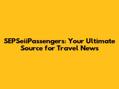 SEPSeiiPassengers: Your Ultimate Source for Travel News
