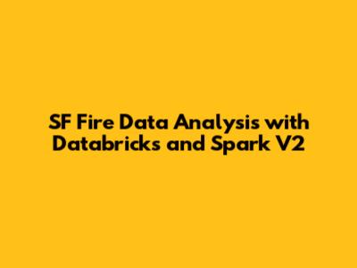 SF Fire Data Analysis with Databricks and Spark V2