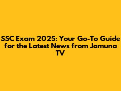 SSC Exam 2025: Your Go-To Guide for the Latest News from Jamuna TV