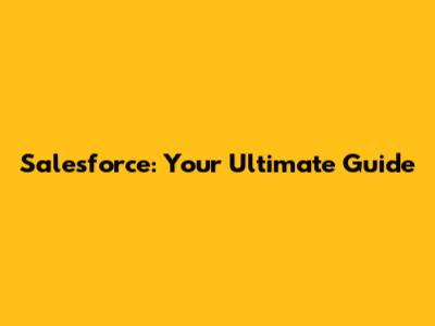 Salesforce: Your Ultimate Guide