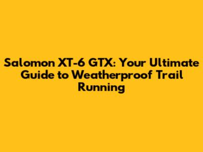 Salomon XT-6 GTX: Your Ultimate Guide to Weatherproof Trail Running