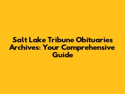 Salt Lake Tribune Obituaries Archives: Your Comprehensive Guide