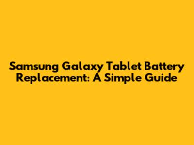Samsung Galaxy Tablet Battery Replacement: A Simple Guide