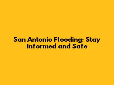 San Antonio Flooding: Stay Informed and Safe
