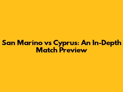 San Marino vs Cyprus: An In-Depth Match Preview