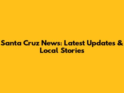 Santa Cruz News: Latest Updates & Local Stories