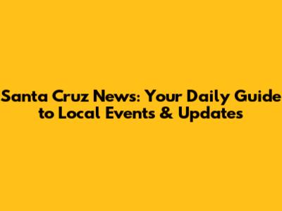 Santa Cruz News: Your Daily Guide to Local Events & Updates