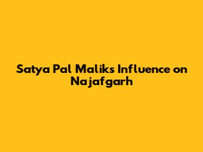 Satya Pal Malik's Influence on Najafgarh